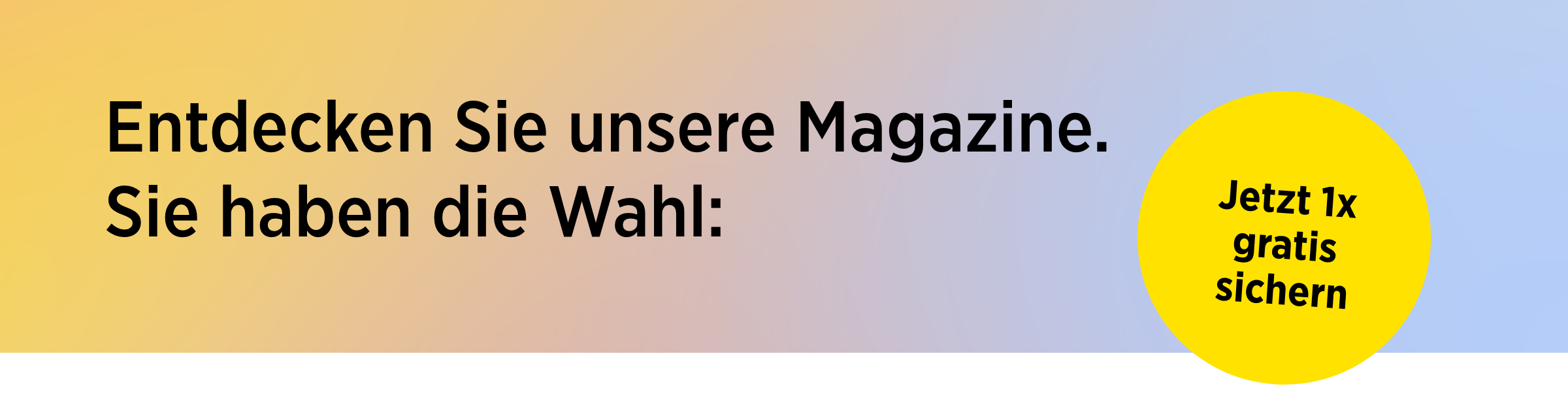 Entdecken Sie unsere Magazine. Sie haben die Wahl und können eines davon gratis testen.